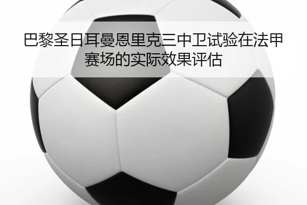 巴黎圣日耳曼恩里克三中卫试验在法甲赛场的实际效果评估