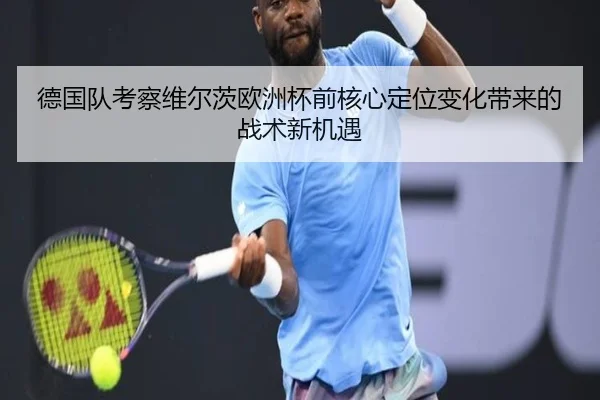德国队考察维尔茨欧洲杯前核心定位变化带来的战术新机遇