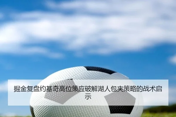 掘金复盘约基奇高位策应破解湖人包夹策略的战术启示