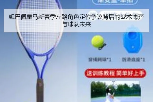 姆巴佩皇马新赛季左路角色定位争议背后的战术博弈与球队未来