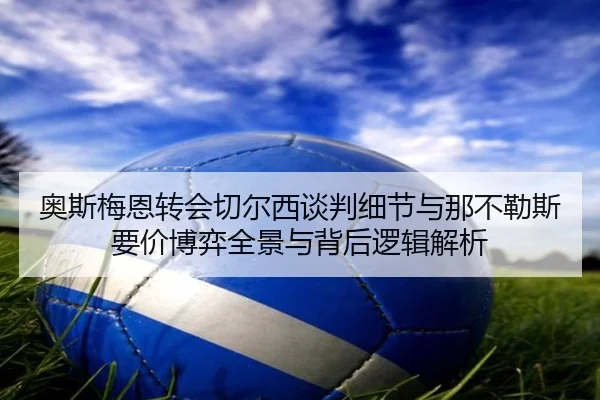 奥斯梅恩转会切尔西谈判细节与那不勒斯要价博弈全景与背后逻辑解析