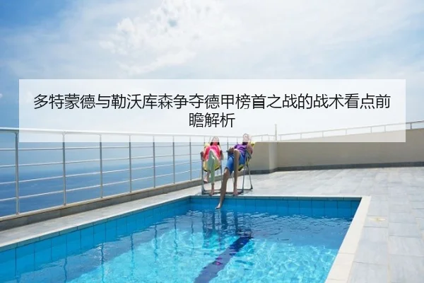 多特蒙德与勒沃库森争夺德甲榜首之战的战术看点前瞻解析