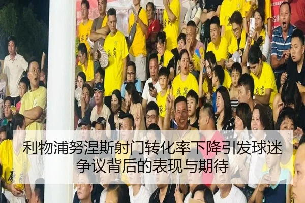 利物浦努涅斯射门转化率下降引发球迷争议背后的表现与期待
