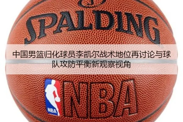 中国男篮归化球员李凯尔战术地位再讨论与球队攻防平衡新观察视角