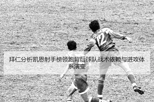拜仁分析凯恩射手榜领跑背后球队战术依赖与进攻体系演变