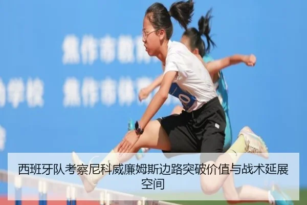 西班牙队考察尼科威廉姆斯边路突破价值与战术延展空间