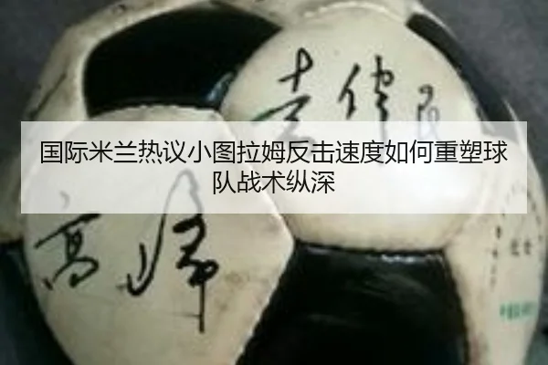 国际米兰热议小图拉姆反击速度如何重塑球队战术纵深