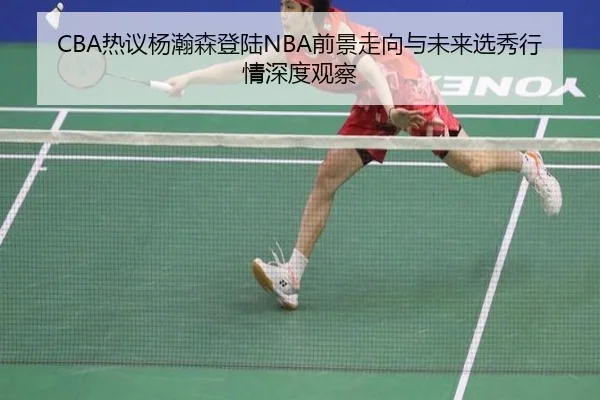 CBA热议杨瀚森登陆NBA前景走向与未来选秀行情深度观察