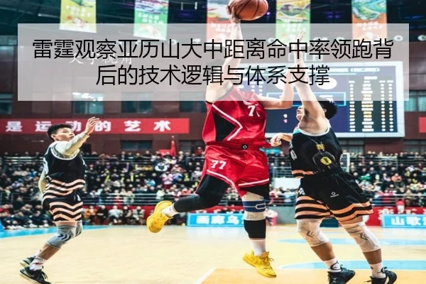 雷霆观察亚历山大中距离命中率领跑背后的技术逻辑与体系支撑