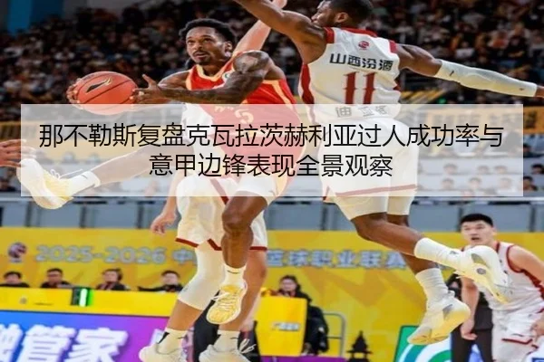 那不勒斯复盘克瓦拉茨赫利亚过人成功率与意甲边锋表现全景观察