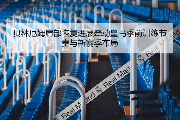 贝林厄姆肩部恢复进展牵动皇马季前训练节奏与新赛季布局