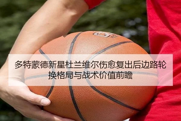 多特蒙德新星杜兰维尔伤愈复出后边路轮换格局与战术价值前瞻