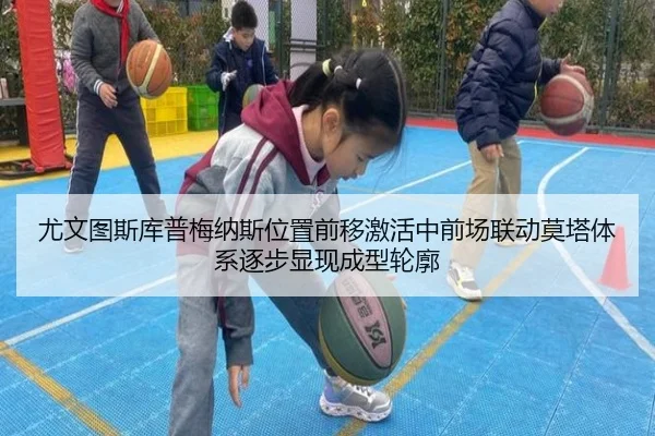 尤文图斯库普梅纳斯位置前移激活中前场联动莫塔体系逐步显现成型轮廓
