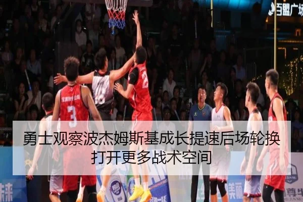 勇士观察波杰姆斯基成长提速后场轮换打开更多战术空间