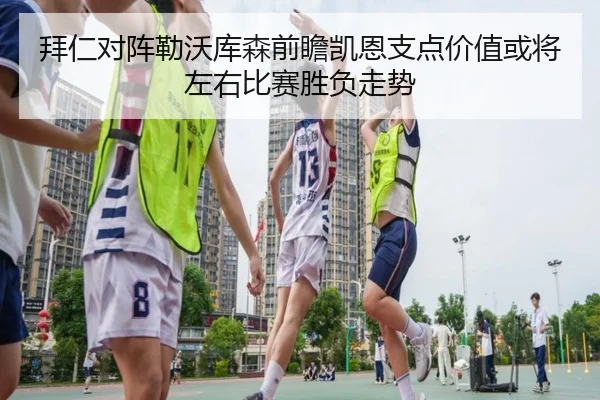 拜仁对阵勒沃库森前瞻凯恩支点价值或将左右比赛胜负走势