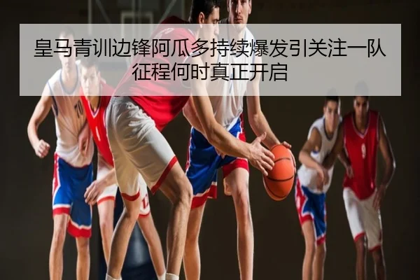 皇马青训边锋阿瓜多持续爆发引关注一队征程何时真正开启