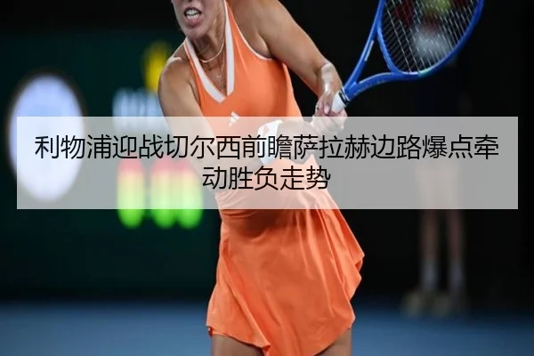 利物浦迎战切尔西前瞻萨拉赫边路爆点牵动胜负走势